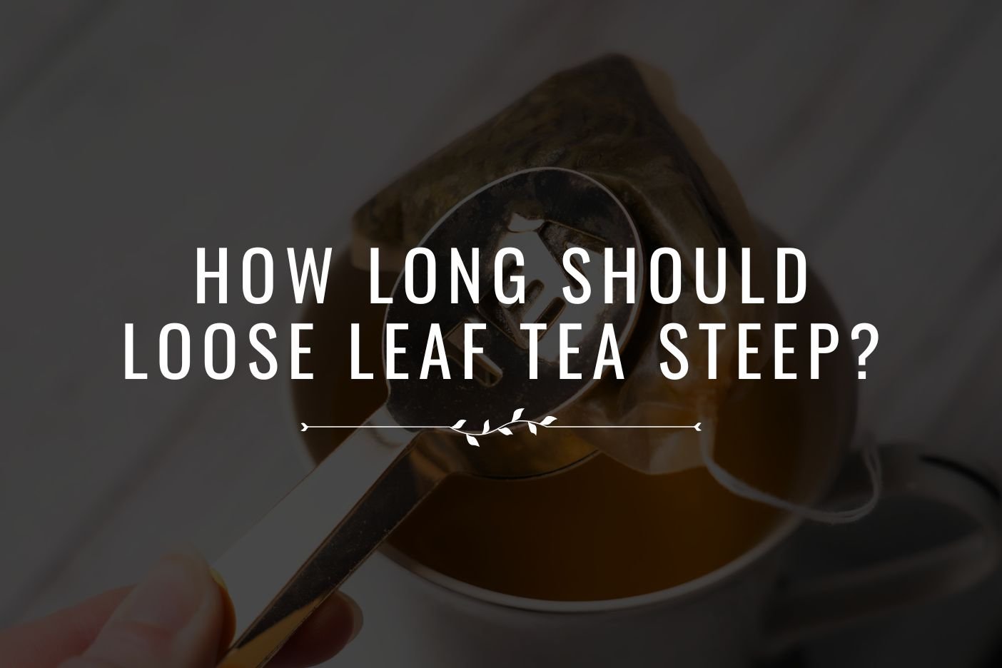 How Long Should Loose Leaf Tea Steep?: A Beginner&rsquo;s Guide – Full 