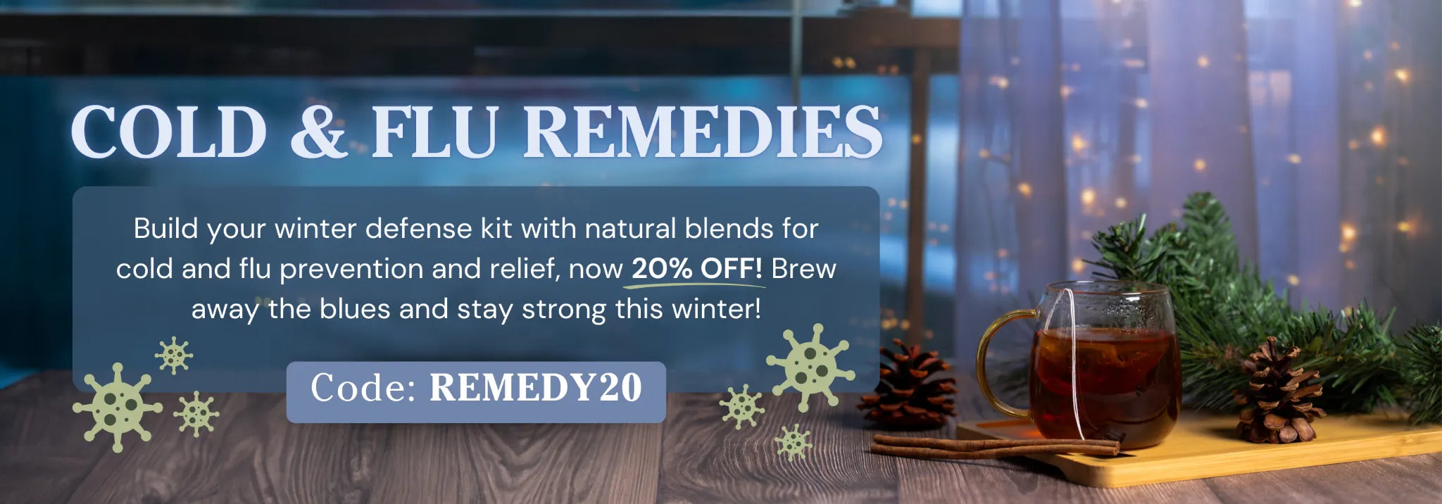 Cold & Flu Remedies promotion banner featuring a steaming cup of tea on a wooden tray with pinecones and greenery. Text highlights a 20% discount on natural tea blends for cold and flu relief with the code REMEDY20